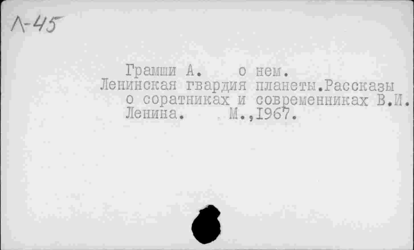 ﻿Грамши А. о нем.
Ленинская гвардия планеты.Рассказы о соратниках и современниках В.И. Ленина. М.,1967.